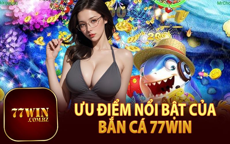 Ưu Điểm Nổi Bật Của Bắn Cá 77Win